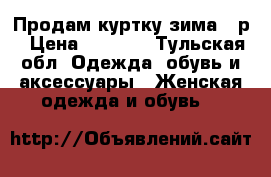 Продам куртку зима 56р › Цена ­ 5 000 - Тульская обл. Одежда, обувь и аксессуары » Женская одежда и обувь   